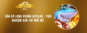 Bắn Cá Long Vương Hitclub